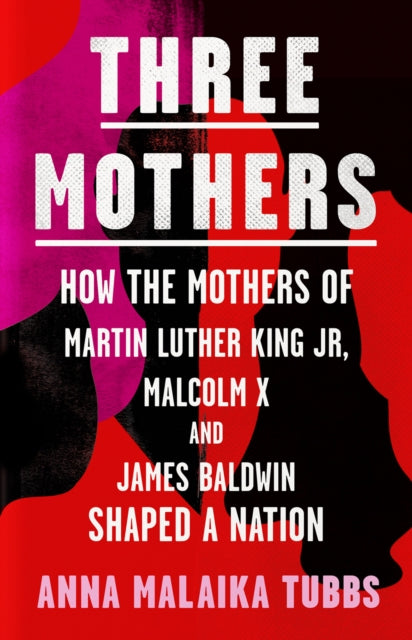 Three Mothers : How the Mothers of Martin Luther King Jr, Malcolm X and James Baldwin Shaped a Nation-9780008405328