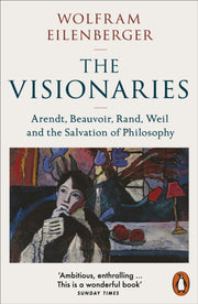 The Visionaries : Arendt, Beauvoir, Rand, Weil and the Salvation of Philosophy-9780141998473