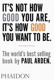 It's Not How Good You Are, It's How Good You Want to Be : The world's best-selling book by Paul Arden-9780714843377