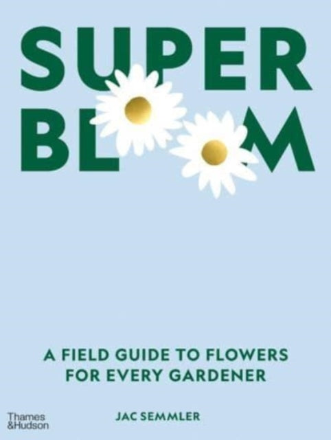 Super Bloom : A Field Guide to Flowers for Every Gardener-9781760762698