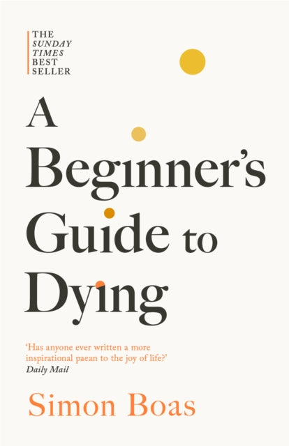 A Beginner's Guide to Dying : The Sunday Times Bestseller, 'Has anyone ever written a more inspirational paean to the joy of life?' Daily Mail-9781800755215